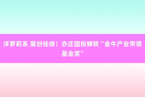 洋萝莉系 屡创佳绩！亦庄国投蝉联“金牛产业带领基金奖”