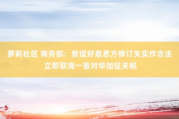 萝莉社区 商务部：敦促好意思方修订失实作念法 立即取消一皆对华加征关税