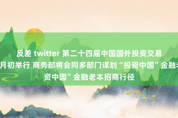 反差 twitter 第二十四届中国国外投资交易洽谈会将于9月初举行 商务部将会同多部门谋划“投资中国”金融老本招商行径