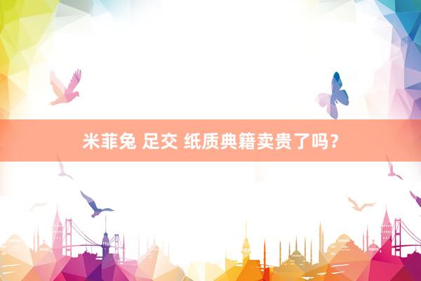 米菲兔 足交 纸质典籍卖贵了吗？