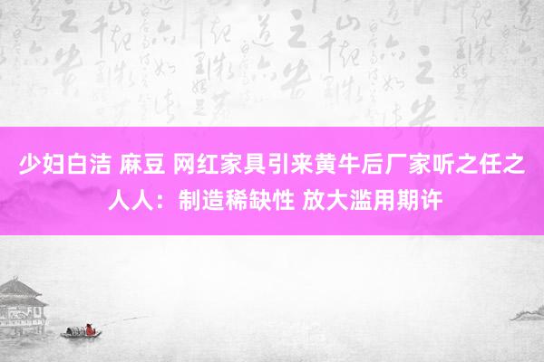 少妇白洁 麻豆 网红家具引来黄牛后厂家听之任之 人人：制造稀缺性 放大滥用期许