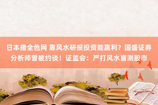 日本撸全色网 靠风水研报投资能赢利？国盛证券分析师曾被约谈！证监会：严打风水盲测股市