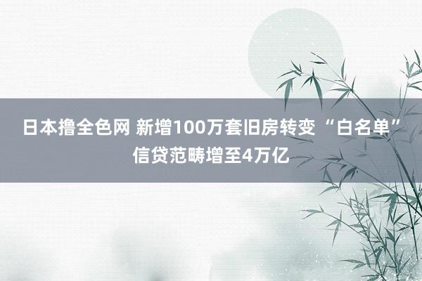 日本撸全色网 新增100万套旧房转变 “白名单”信贷范畴增至4万亿