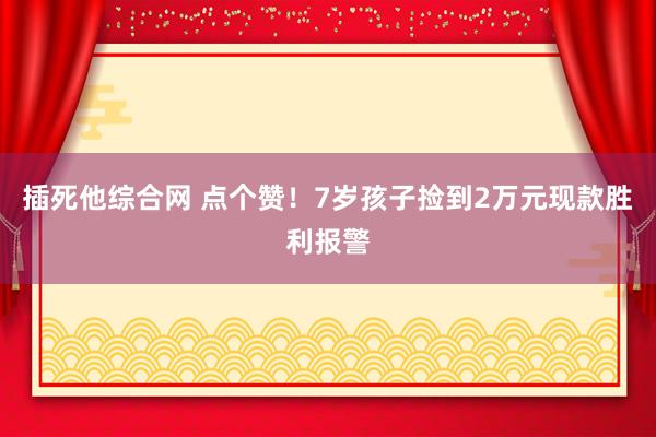 插死他综合网 点个赞！7岁孩子捡到2万元现款胜利报警