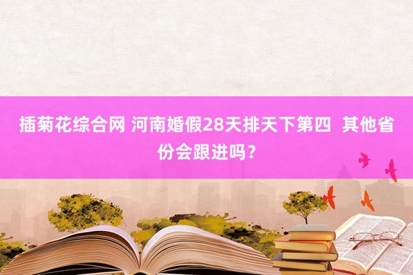 插菊花综合网 河南婚假28天排天下第四  其他省份会跟进吗？