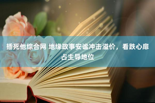 插死他综合网 地缘政事安谧冲击溢价，看跌心扉占主导地位