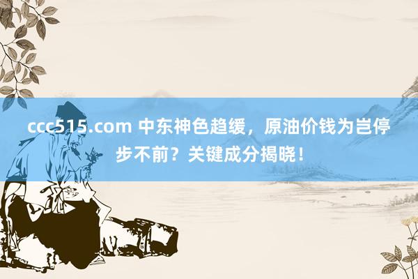 ccc515.com 中东神色趋缓，原油价钱为岂停步不前？关键成分揭晓！