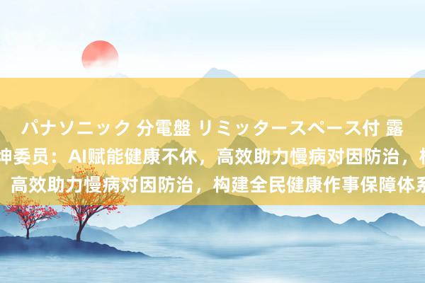 パナソニック 分電盤 リミッタースペース付 露出・半埋込両用形 姚树坤委员：AI赋能健康不休，高效助力慢病对因防治，构建全民健康作事保障体系