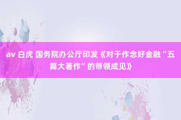 av 白虎 国务院办公厅印发《对于作念好金融“五篇大著作”的带领成见》