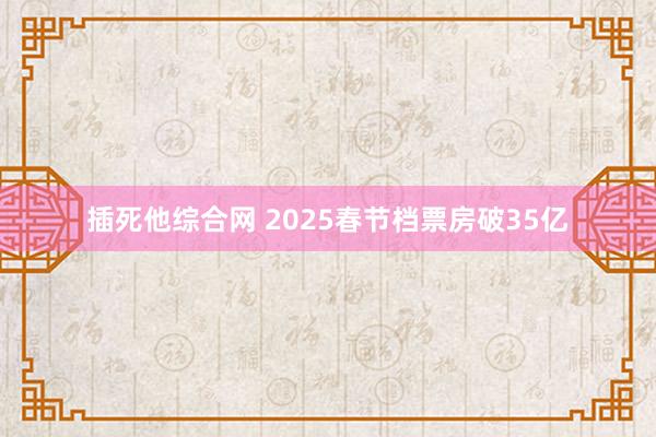 插死他综合网 2025春节档票房破35亿