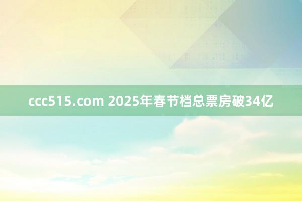 ccc515.com 2025年春节档总票房破34亿