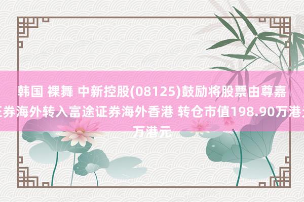韩国 裸舞 中新控股(08125)鼓励将股票由尊嘉证券海外转入富途证券海外香港 转仓市值198.90万港元