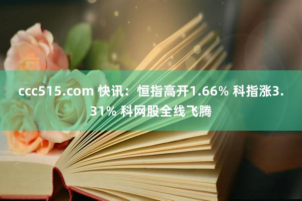 ccc515.com 快讯：恒指高开1.66% 科指涨3.31% 科网股全线飞腾